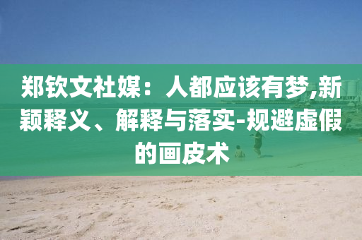 鄭欽文社媒：人都應(yīng)該有夢,新穎釋義、解釋與落實(shí)-規(guī)避虛假的畫皮術(shù)