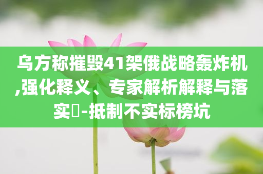 烏方稱摧毀41架俄戰(zhàn)略轟炸機(jī),強(qiáng)化釋義、專家解析解釋與落實(shí)?-抵制不實(shí)標(biāo)榜坑