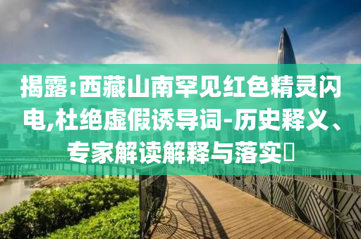 揭露:西藏山南罕見紅色精靈閃電,杜絕虛假誘導(dǎo)詞-歷史釋義、專家解讀解釋與落實(shí)?