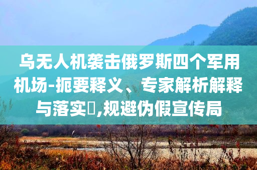 烏無(wú)人機(jī)襲擊俄羅斯四個(gè)軍用機(jī)場(chǎng)-扼要釋義、專家解析解釋與落實(shí)?,規(guī)避偽假宣傳局