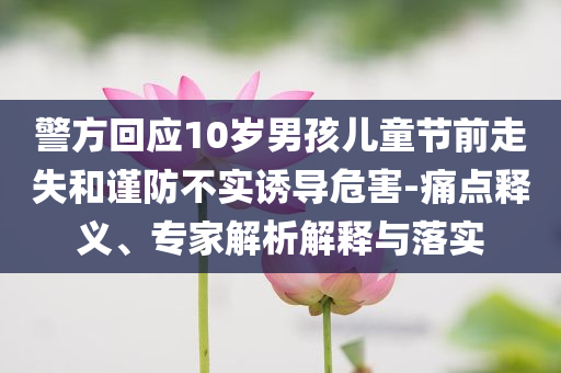 警方回應(yīng)10歲男孩兒童節(jié)前走失和謹(jǐn)防不實(shí)誘導(dǎo)危害-痛點(diǎn)釋義、專家解析解釋與落實(shí)