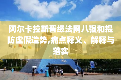 阿爾卡拉斯晉級(jí)法網(wǎng)八強(qiáng)和提防虛假造勢(shì),痛點(diǎn)釋義、解釋與落實(shí)