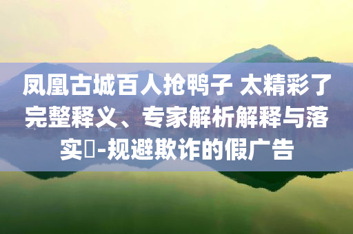 鳳凰古城百人搶鴨子 太精彩了完整釋義、專家解析解釋與落實(shí)?-規(guī)避欺詐的假?gòu)V告