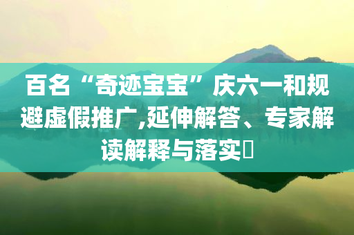 百名“奇跡寶寶”慶六一和規(guī)避虛假推廣,延伸解答、專家解讀解釋與落實(shí)?