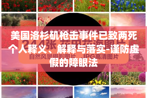 美國洛杉磯槍擊事件已致兩死個(gè)人釋義、解釋與落實(shí)-謹(jǐn)防虛假的障眼法
