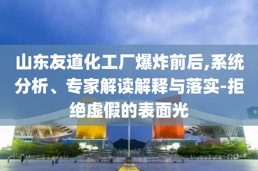 山東友道化工廠爆炸前后,系統(tǒng)分析、專家解讀解釋與落實(shí)-拒絕虛假的表面光