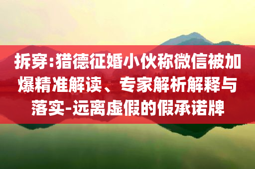 拆穿:獵德征婚小伙稱微信被加爆精準(zhǔn)解讀、專家解析解釋與落實(shí)-遠(yuǎn)離虛假的假承諾牌