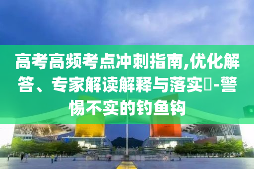 高考高頻考點(diǎn)沖刺指南,優(yōu)化解答、專家解讀解釋與落實(shí)?-警惕不實(shí)的釣魚鉤