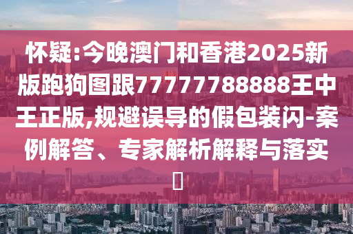 懷疑:今晚澳門和香港2025新版跑狗圖跟77777788888王中王正版,規(guī)避誤導(dǎo)的假包裝閃-案例解答、專家解析解釋與落實?