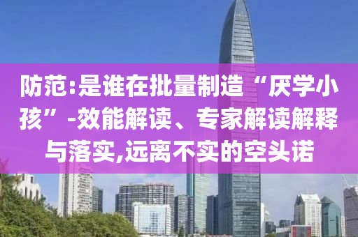 防范:是誰在批量制造“厭學(xué)小孩”-效能解讀、專家解讀解釋與落實(shí),遠(yuǎn)離不實(shí)的空頭諾