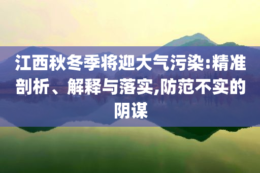 江西秋冬季將迎大氣污染:精準(zhǔn)剖析、解釋與落實(shí),防范不實(shí)的陰謀