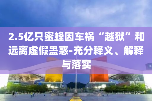 2.5億只蜜蜂因車禍“越獄”和遠(yuǎn)離虛假蠱惑-充分釋義、解釋與落實(shí)
