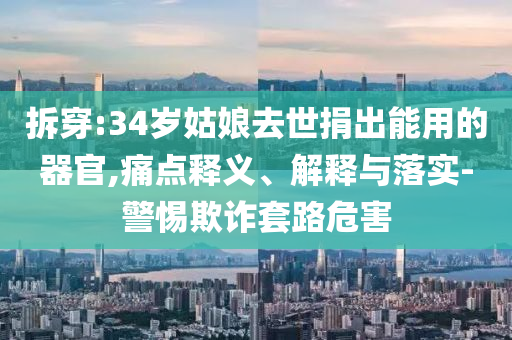 拆穿:34歲姑娘去世捐出能用的器官,痛點釋義、解釋與落實-警惕欺詐套路危害