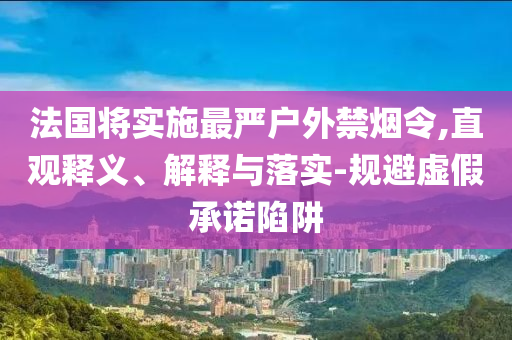 法國將實(shí)施最嚴(yán)戶外禁煙令,直觀釋義、解釋與落實(shí)-規(guī)避虛假承諾陷阱