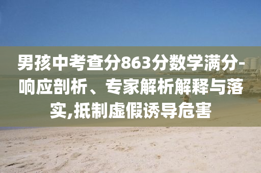 男孩中考查分863分?jǐn)?shù)學(xué)滿分-響應(yīng)剖析、專家解析解釋與落實(shí),抵制虛假誘導(dǎo)危害