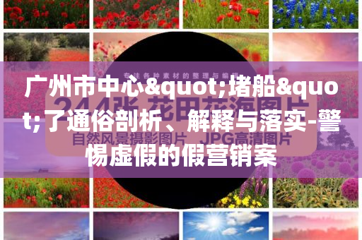 廣州市中心"堵船"了通俗剖析、解釋與落實(shí)-警惕虛假的假營銷案