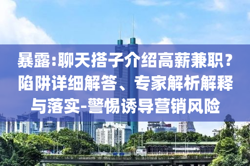 暴露:聊天搭子介紹高薪兼職？陷阱詳細(xì)解答、專家解析解釋與落實(shí)-警惕誘導(dǎo)營銷風(fēng)險(xiǎn)