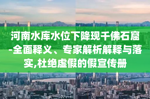 河南水庫水位下降現(xiàn)千佛石窟-全面釋義、專家解析解釋與落實(shí),杜絕虛假的假宣傳冊(cè)