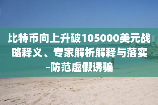 比特幣向上升破105000美元戰(zhàn)略釋義、專家解析解釋與落實(shí)-防范虛假誘騙