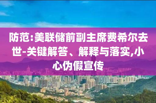 防范:美聯(lián)儲前副主席費(fèi)希爾去世-關(guān)鍵解答、解釋與落實(shí),小心偽假宣傳