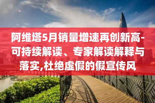 阿維塔5月銷量增速再創(chuàng)新高-可持續(xù)解讀、專家解讀解釋與落實(shí),杜絕虛假的假宣傳風(fēng)