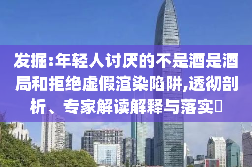 發(fā)掘:年輕人討厭的不是酒是酒局和拒絕虛假渲染陷阱,透徹剖析、專家解讀解釋與落實(shí)?