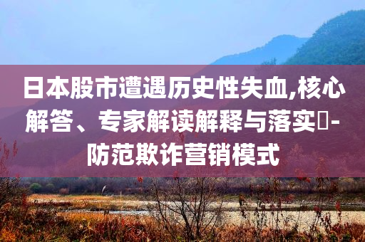 日本股市遭遇歷史性失血,核心解答、專家解讀解釋與落實?-防范欺詐營銷模式