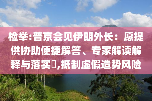 檢舉:普京會見伊朗外長：愿提供協(xié)助便捷解答、專家解讀解釋與落實(shí)?,抵制虛假造勢風(fēng)險