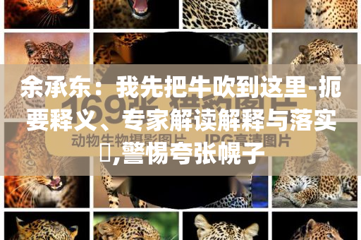 余承東：我先把牛吹到這里-扼要釋義、專家解讀解釋與落實(shí)?,警惕夸張幌子