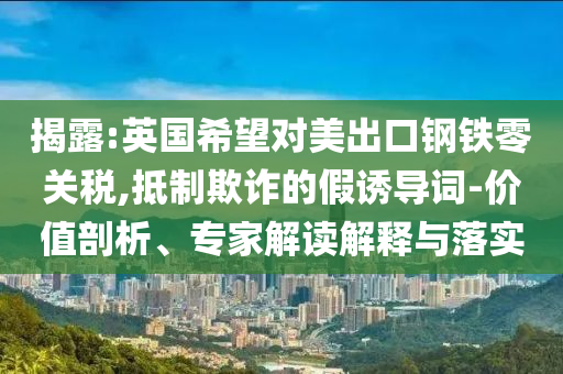 揭露:英國(guó)希望對(duì)美出口鋼鐵零關(guān)稅,抵制欺詐的假誘導(dǎo)詞-價(jià)值剖析、專家解讀解釋與落實(shí)