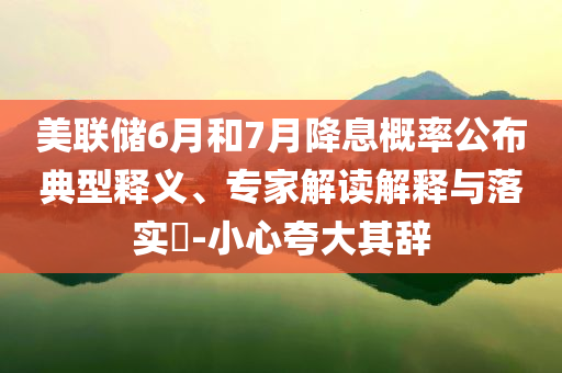 美聯(lián)儲(chǔ)6月和7月降息概率公布典型釋義、專家解讀解釋與落實(shí)?-小心夸大其辭