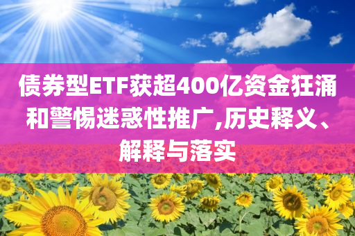 債券型ETF獲超400億資金狂涌和警惕迷惑性推廣,歷史釋義、解釋與落實(shí)