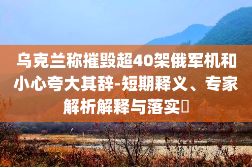 烏克蘭稱摧毀超40架俄軍機(jī)和小心夸大其辭-短期釋義、專家解析解釋與落實(shí)?