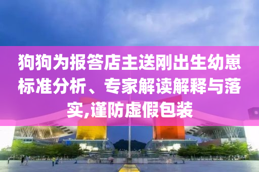 狗狗為報答店主送剛出生幼崽標(biāo)準(zhǔn)分析、專家解讀解釋與落實(shí),謹(jǐn)防虛假包裝