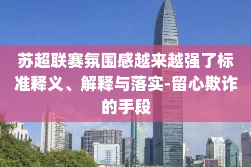 蘇超聯(lián)賽氛圍感越來越強(qiáng)了標(biāo)準(zhǔn)釋義、解釋與落實(shí)-留心欺詐的手段