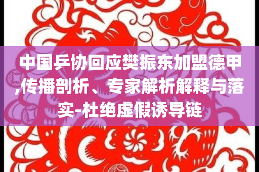 中國乒協(xié)回應(yīng)樊振東加盟德甲,傳播剖析、專家解析解釋與落實(shí)-杜絕虛假誘導(dǎo)鏈