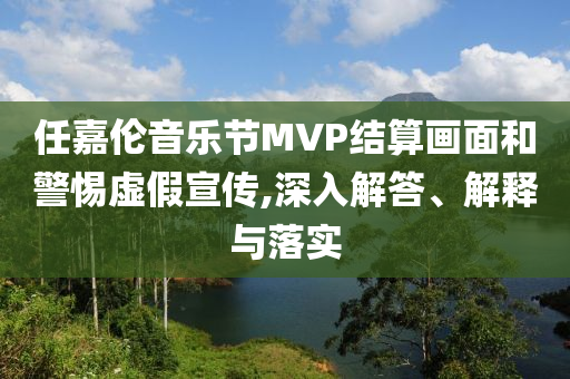 任嘉倫音樂節(jié)MVP結(jié)算畫面和警惕虛假宣傳,深入解答、解釋與落實(shí)