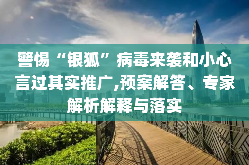 警惕“銀狐”病毒來襲和小心言過其實(shí)推廣,預(yù)案解答、專家解析解釋與落實(shí)