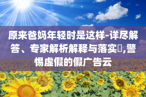 原來爸媽年輕時是這樣-詳盡解答、專家解析解釋與落實?,警惕虛假的假廣告云
