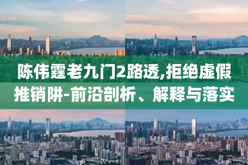 陳偉霆老九門2路透,拒絕虛假推銷阱-前沿剖析、解釋與落實