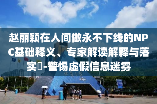 趙麗穎在人間做永不下線的NPC基礎(chǔ)釋義、專家解讀解釋與落實?-警惕虛假信息迷霧