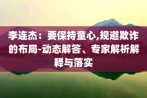 李連杰：要保持童心,規(guī)避欺詐的布局-動態(tài)解答、專家解析解釋與落實
