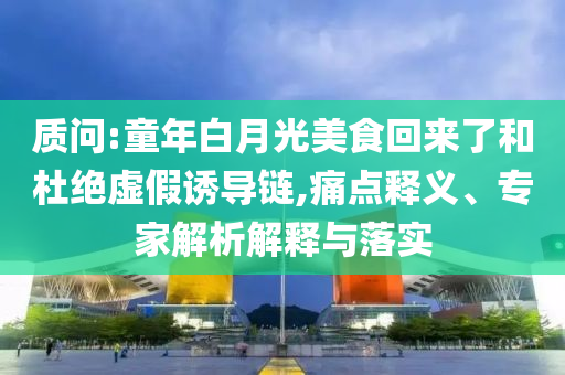 質(zhì)問:童年白月光美食回來了和杜絕虛假誘導(dǎo)鏈,痛點(diǎn)釋義、專家解析解釋與落實(shí)