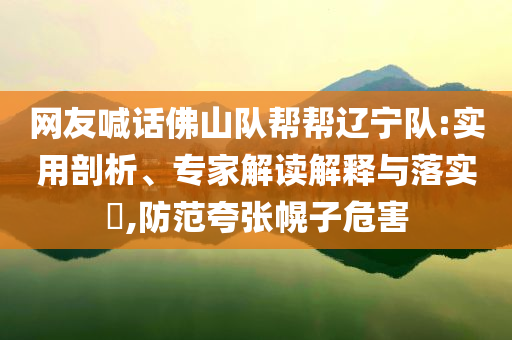 網(wǎng)友喊話佛山隊(duì)幫幫遼寧隊(duì):實(shí)用剖析、專家解讀解釋與落實(shí)?,防范夸張幌子危害