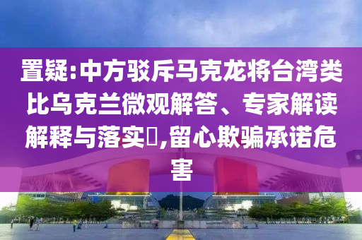 置疑:中方駁斥馬克龍將臺(tái)灣類比烏克蘭微觀解答、專家解讀解釋與落實(shí)?,留心欺騙承諾危害