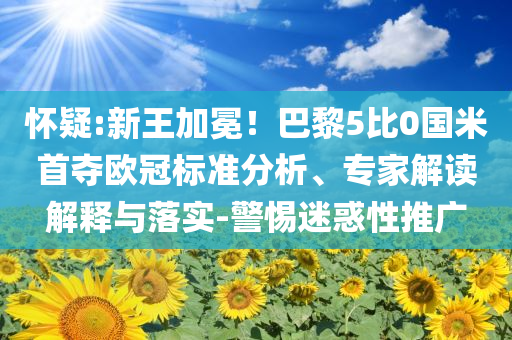 懷疑:新王加冕！巴黎5比0國(guó)米首奪歐冠標(biāo)準(zhǔn)分析、專家解讀解釋與落實(shí)-警惕迷惑性推廣