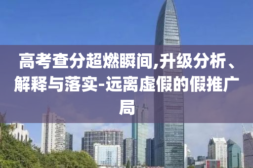 高考查分超燃瞬間,升級分析、解釋與落實-遠離虛假的假推廣局