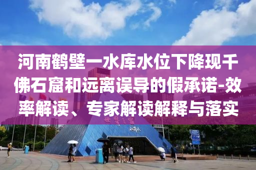 河南鶴壁一水庫水位下降現(xiàn)千佛石窟和遠離誤導的假承諾-效率解讀、專家解讀解釋與落實