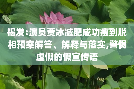 揭發(fā):演員賈冰減肥成功瘦到脫相預案解答、解釋與落實,警惕虛假的假宣傳語