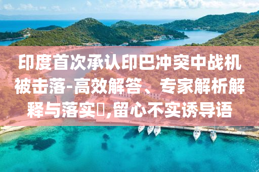 印度首次承認印巴沖突中戰(zhàn)機被擊落-高效解答、專家解析解釋與落實?,留心不實誘導語
